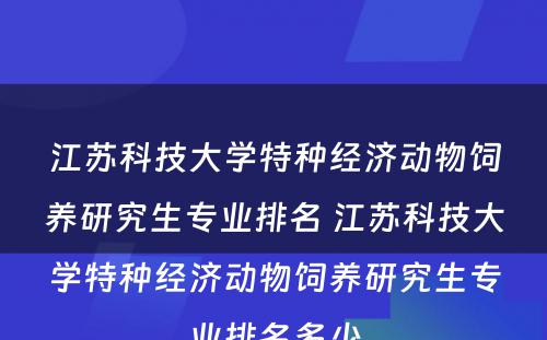 江苏科技大学特种经济动物饲养研究生专业排名 江苏科技大学特种经济动物饲养研究生专业排名多少