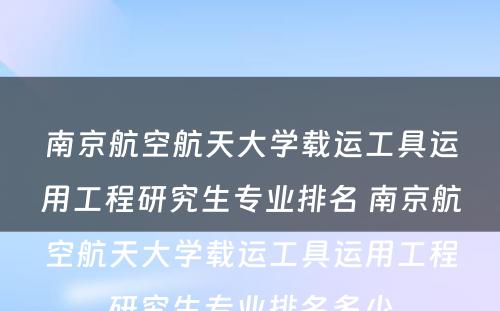 南京航空航天大学载运工具运用工程研究生专业排名 南京航空航天大学载运工具运用工程研究生专业排名多少