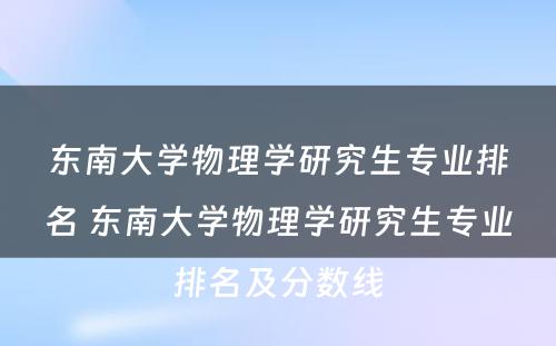 东南大学物理学研究生专业排名 东南大学物理学研究生专业排名及分数线