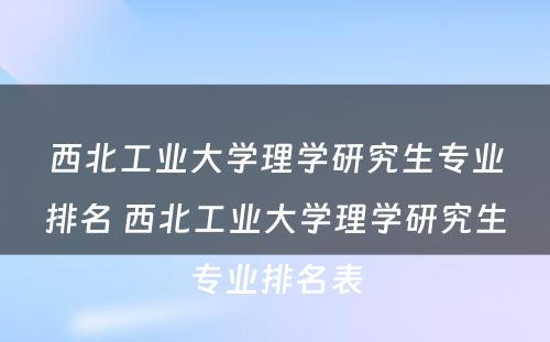 西北工业大学理学研究生专业排名 西北工业大学理学研究生专业排名表