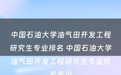 中国石油大学油气田开发工程研究生专业排名 中国石油大学油气田开发工程研究生专业排名多少