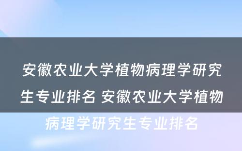 安徽农业大学植物病理学研究生专业排名 安徽农业大学植物病理学研究生专业排名