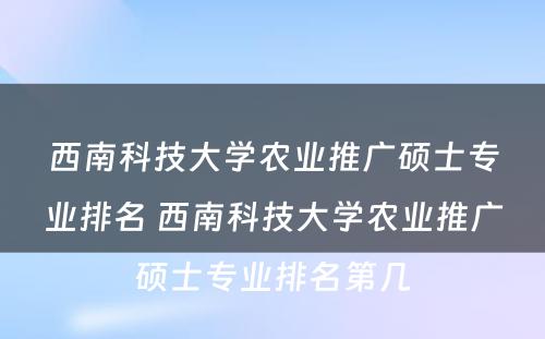 西南科技大学农业推广硕士专业排名 西南科技大学农业推广硕士专业排名第几