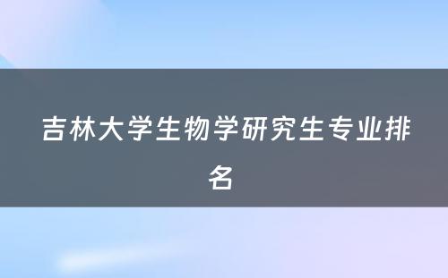 吉林大学生物学研究生专业排名 