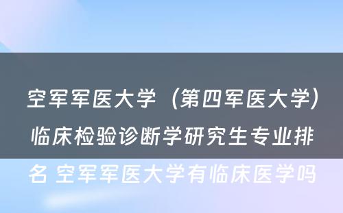 空军军医大学（第四军医大学）临床检验诊断学研究生专业排名 空军军医大学有临床医学吗