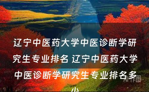 辽宁中医药大学中医诊断学研究生专业排名 辽宁中医药大学中医诊断学研究生专业排名多少