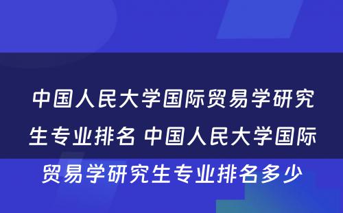 中国人民大学国际贸易学研究生专业排名 中国人民大学国际贸易学研究生专业排名多少