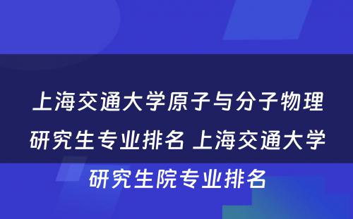 上海交通大学原子与分子物理研究生专业排名 上海交通大学研究生院专业排名