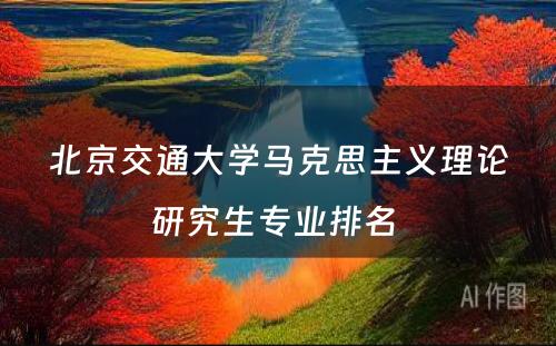 北京交通大学马克思主义理论研究生专业排名 