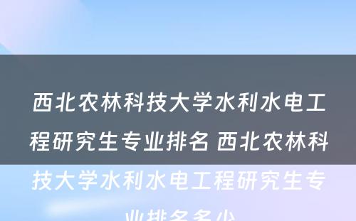 西北农林科技大学水利水电工程研究生专业排名 西北农林科技大学水利水电工程研究生专业排名多少