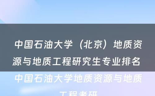 中国石油大学（北京）地质资源与地质工程研究生专业排名 中国石油大学地质资源与地质工程考研