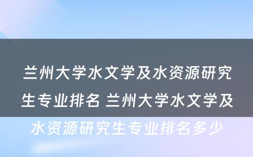 兰州大学水文学及水资源研究生专业排名 兰州大学水文学及水资源研究生专业排名多少