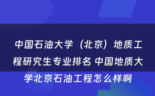 中国石油大学（北京）地质工程研究生专业排名 中国地质大学北京石油工程怎么样啊