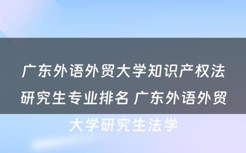 广东外语外贸大学知识产权法研究生专业排名 广东外语外贸大学研究生法学