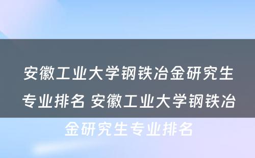 安徽工业大学钢铁冶金研究生专业排名 安徽工业大学钢铁冶金研究生专业排名