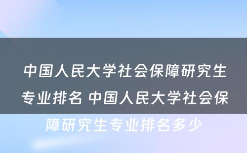 中国人民大学社会保障研究生专业排名 中国人民大学社会保障研究生专业排名多少