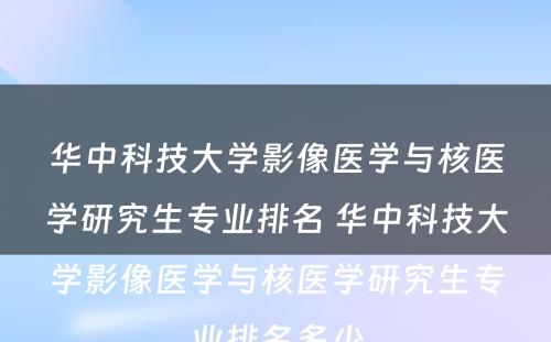 华中科技大学影像医学与核医学研究生专业排名 华中科技大学影像医学与核医学研究生专业排名多少