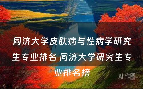 同济大学皮肤病与性病学研究生专业排名 同济大学研究生专业排名榜