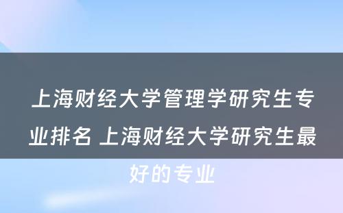 上海财经大学管理学研究生专业排名 上海财经大学研究生最好的专业