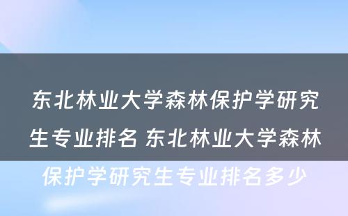 东北林业大学森林保护学研究生专业排名 东北林业大学森林保护学研究生专业排名多少