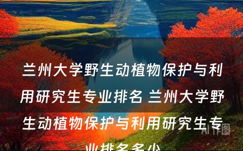 兰州大学野生动植物保护与利用研究生专业排名 兰州大学野生动植物保护与利用研究生专业排名多少