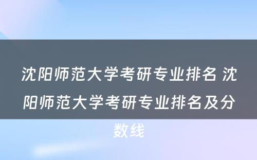 沈阳师范大学考研专业排名 沈阳师范大学考研专业排名及分数线