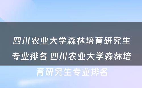 四川农业大学森林培育研究生专业排名 四川农业大学森林培育研究生专业排名