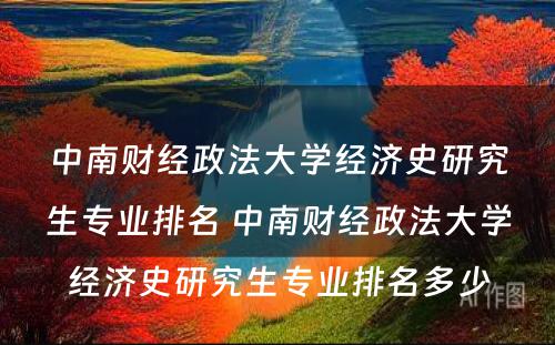 中南财经政法大学经济史研究生专业排名 中南财经政法大学经济史研究生专业排名多少