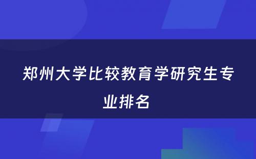 郑州大学比较教育学研究生专业排名 