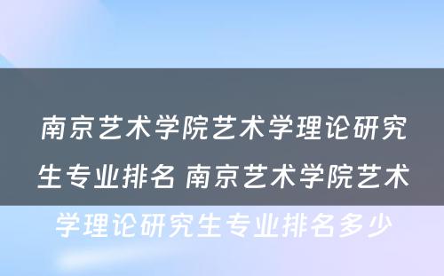 南京艺术学院艺术学理论研究生专业排名 南京艺术学院艺术学理论研究生专业排名多少