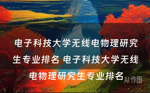 电子科技大学无线电物理研究生专业排名 电子科技大学无线电物理研究生专业排名