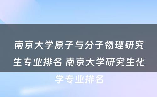 南京大学原子与分子物理研究生专业排名 南京大学研究生化学专业排名