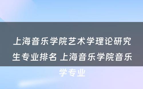 上海音乐学院艺术学理论研究生专业排名 上海音乐学院音乐学专业