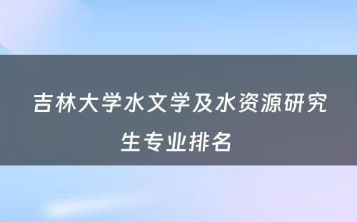 吉林大学水文学及水资源研究生专业排名 