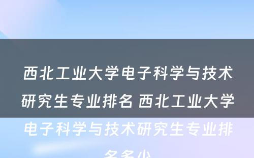 西北工业大学电子科学与技术研究生专业排名 西北工业大学电子科学与技术研究生专业排名多少