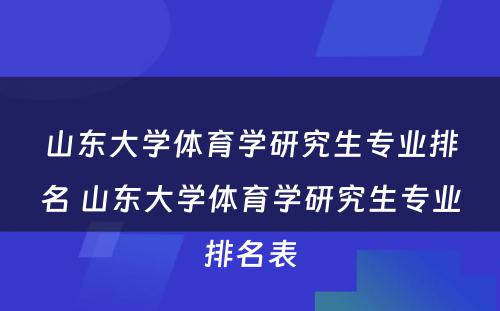 山东大学体育学研究生专业排名 山东大学体育学研究生专业排名表