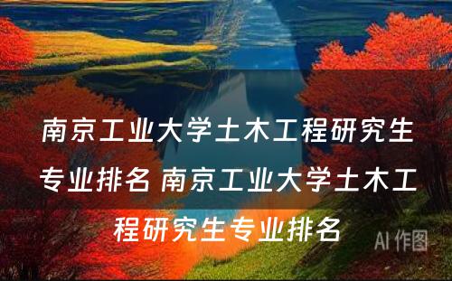 南京工业大学土木工程研究生专业排名 南京工业大学土木工程研究生专业排名