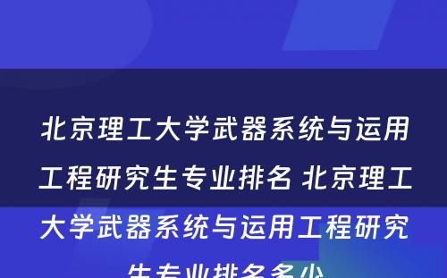 北京理工大学武器系统与运用工程研究生专业排名 北京理工大学武器系统与运用工程研究生专业排名多少