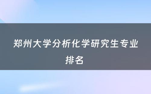 郑州大学分析化学研究生专业排名 