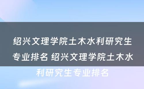 绍兴文理学院土木水利研究生专业排名 绍兴文理学院土木水利研究生专业排名