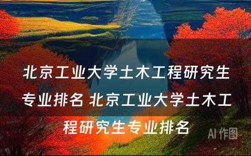 北京工业大学土木工程研究生专业排名 北京工业大学土木工程研究生专业排名