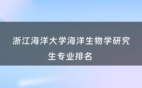 浙江海洋大学海洋生物学研究生专业排名 