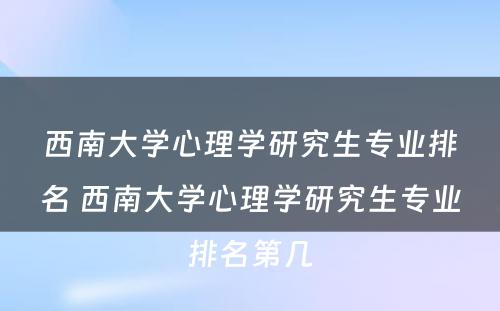 西南大学心理学研究生专业排名 西南大学心理学研究生专业排名第几