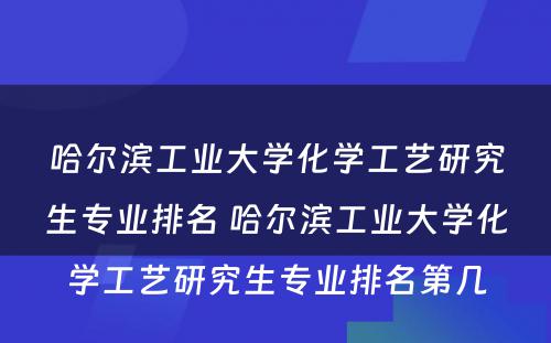 哈尔滨工业大学化学工艺研究生专业排名 哈尔滨工业大学化学工艺研究生专业排名第几