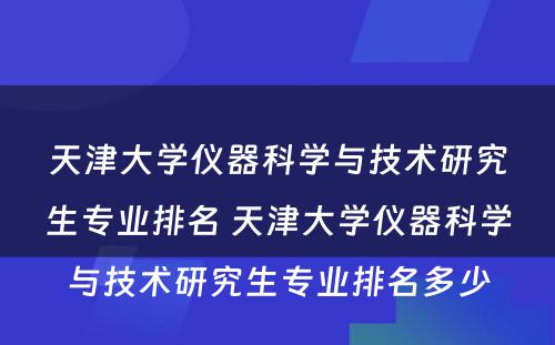 天津大学仪器科学与技术研究生专业排名 天津大学仪器科学与技术研究生专业排名多少