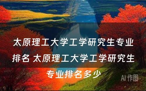 太原理工大学工学研究生专业排名 太原理工大学工学研究生专业排名多少