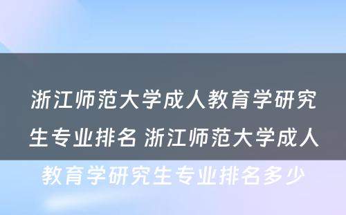 浙江师范大学成人教育学研究生专业排名 浙江师范大学成人教育学研究生专业排名多少