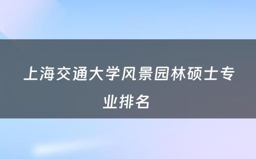 上海交通大学风景园林硕士专业排名 