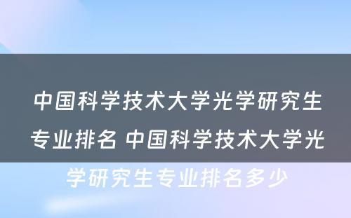 中国科学技术大学光学研究生专业排名 中国科学技术大学光学研究生专业排名多少