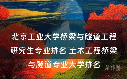 北京工业大学桥梁与隧道工程研究生专业排名 土木工程桥梁与隧道专业大学排名